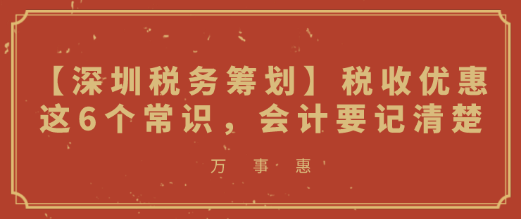 【深圳稅務(wù)籌劃】稅收優(yōu)惠這6個(gè)常識(shí)，會(huì)計(jì)要記清楚