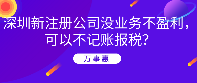 深圳新注冊(cè)公司沒(méi)業(yè)務(wù)不盈利，可以不記賬報(bào)稅？-萬(wàn)事惠財(cái)務(wù)