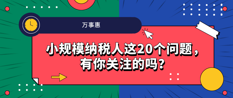 小規(guī)模納稅人這20個(gè)問(wèn)題，有你關(guān)注的嗎？-萬(wàn)事惠財(cái)務(wù)